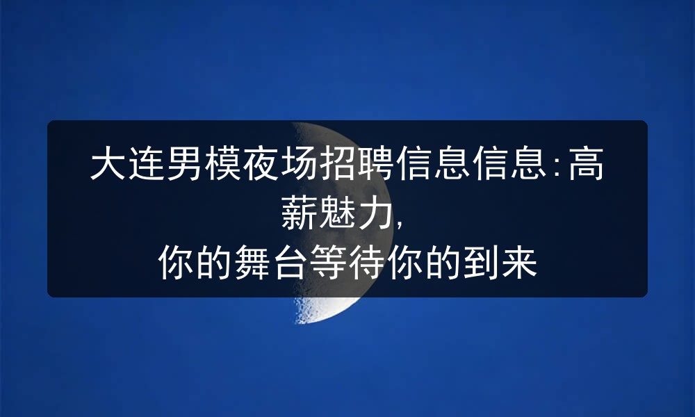 大连男模夜场招聘信息信息:高薪魅力, 你的舞台等待