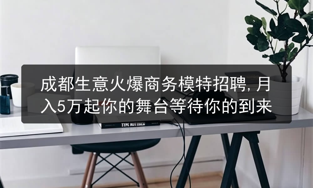 成都生意火爆商务模特招聘,月入5万起你的舞台等待你