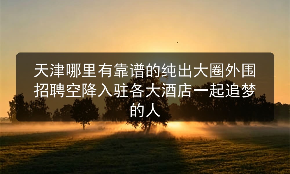 天津哪里有靠谱的纯出大圈外围招聘空降入驻各大酒店一