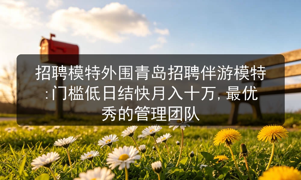 招聘模特外围青岛招聘伴游模特:门槛低日结快月入十万