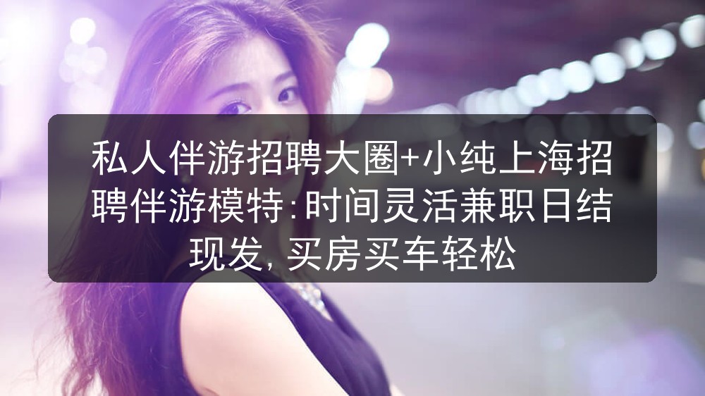 私人伴游招聘大圈+小纯上海招聘伴游模特:时间灵活兼